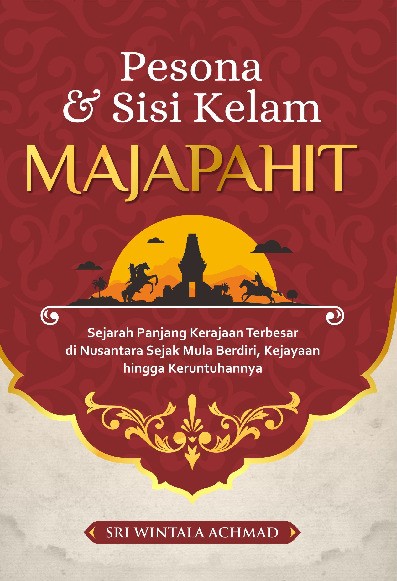 Pesona &amp; Sisi Kelam Majapahit : Sejarah Panjang Kerajaan Terbesar di Nusantara Sejak Mula Berdiri, Kejayaan hingga Keruntuhannya